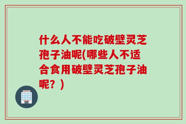 什么人不能吃破壁灵芝孢子油呢(哪些人不适合食用破壁灵芝孢子油呢?) 什么人不能吃破壁灵芝孢子油呢(哪些人不适合食用破壁灵芝孢子油呢?)