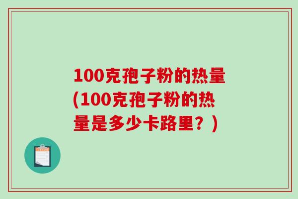 100克孢子粉的热量(100克孢子粉的热量是多少卡路里？)