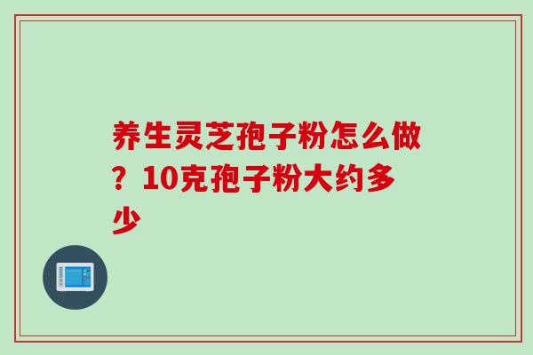 养生灵芝孢子粉怎么做？10克孢子粉大约多少