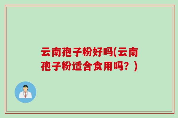 云南孢子粉好吗(云南孢子粉适合食用吗？)