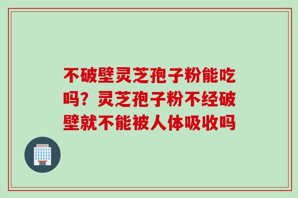 不破壁灵芝孢子粉能吃吗？灵芝孢子粉不经破壁就不能被人体吸收吗