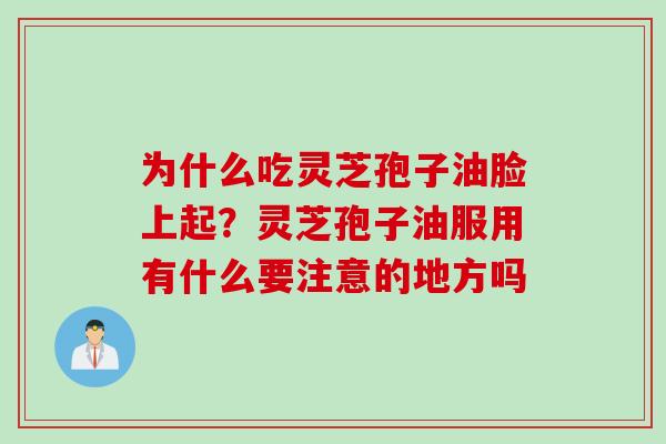 为什么吃灵芝孢子油脸上起?灵芝孢子油服用有什么要注意的地方吗 为什么吃灵芝孢子油脸上起?灵芝孢子油服用有什么要注意的地方吗