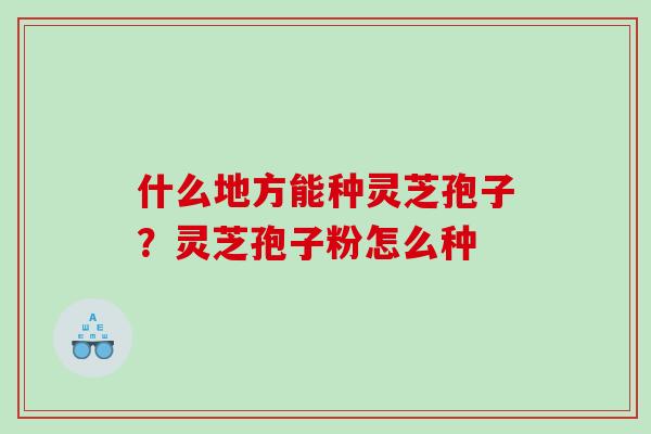 什么地方能种灵芝孢子？灵芝孢子粉怎么种