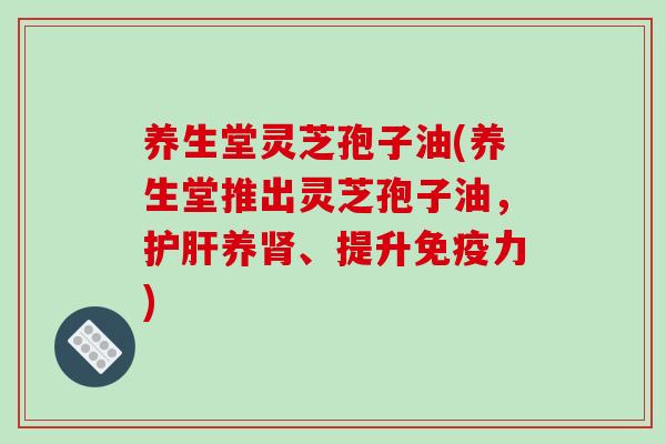 养生堂灵芝孢子油(养生堂推出灵芝孢子油，护肝养肾、提升免疫力)