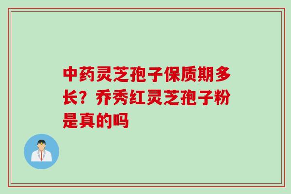 中药灵芝孢子保质期多长？乔秀红灵芝孢子粉是真的吗