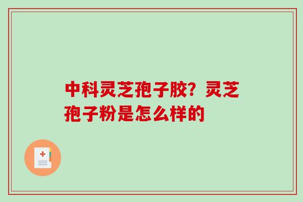 中科灵芝孢子胶?灵芝孢子粉是怎么样的 中科灵芝孢子胶?灵芝孢子粉是怎么样的