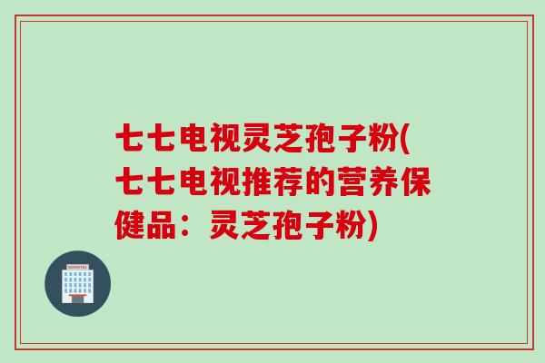 七七电视灵芝孢子粉(七七电视推荐的营养保健品：灵芝孢子粉)