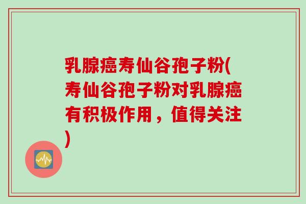 乳腺癌寿仙谷孢子粉(寿仙谷孢子粉对乳腺癌有积极作用，值得关注)