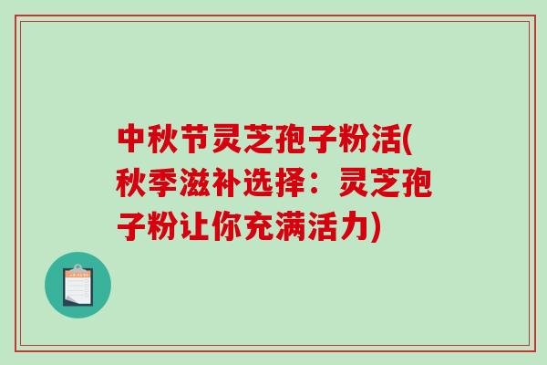 中秋节灵芝孢子粉活(秋季滋补选择：灵芝孢子粉让你充满活力)