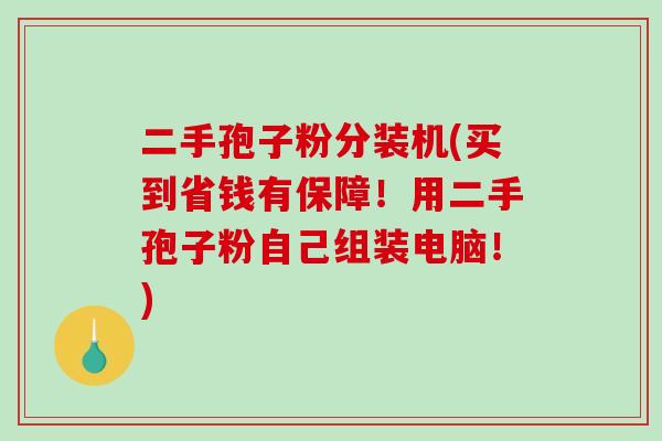 二手孢子粉分装机(买到省钱有保障！用二手孢子粉自己组装电脑！)