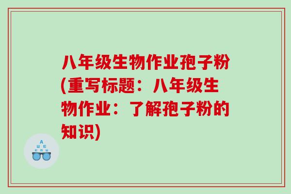 八年级生物作业孢子粉(重写标题：八年级生物作业：了解孢子粉的知识)