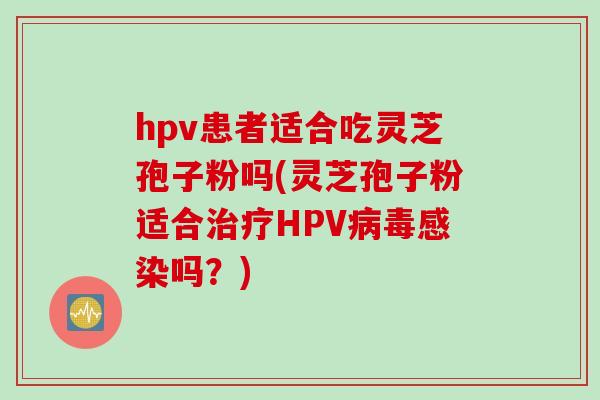 hpv患者适合吃灵芝孢子粉吗(灵芝孢子粉适合治疗HPV病毒感染吗？)