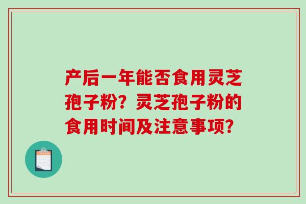 产后一年能否食用灵芝孢子粉？灵芝孢子粉的食用时间及注意事项？