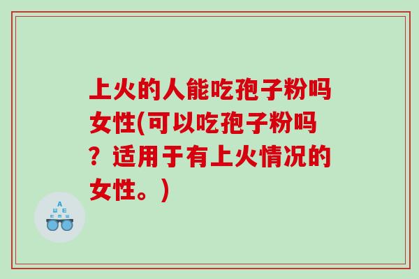 上火的人能吃孢子粉吗女性(可以吃孢子粉吗？适用于有上火情况的女性。)