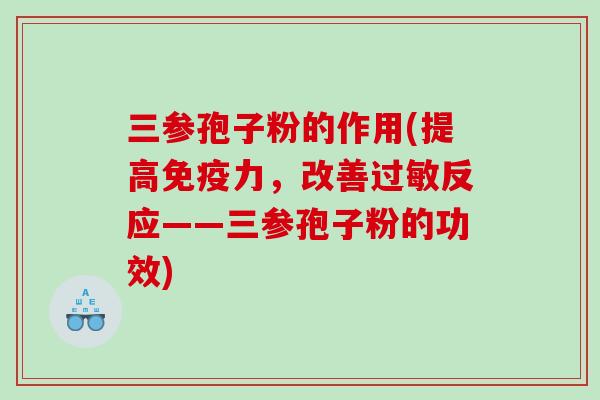 三参孢子粉的作用(提高免疫力，改善过敏反应——三参孢子粉的功效)