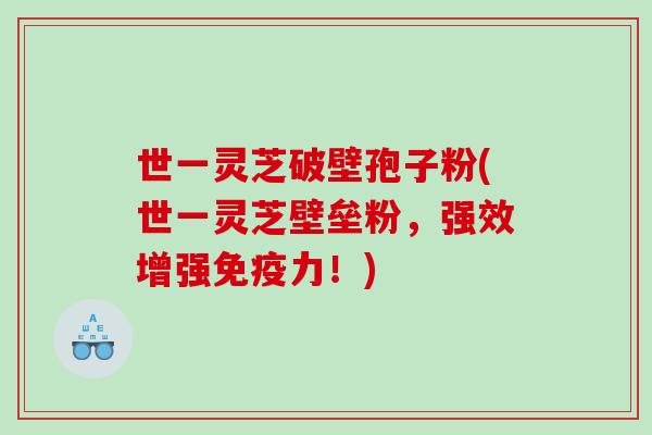 世一灵芝破壁孢子粉(世一灵芝壁垒粉,强效增强免疫力!) 世一灵芝破壁孢子粉(世一灵芝壁垒粉,强效增强免疫力!)