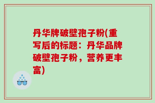 丹华牌破壁孢子粉(重写后的标题：丹华品牌破壁孢子粉，营养更丰富)