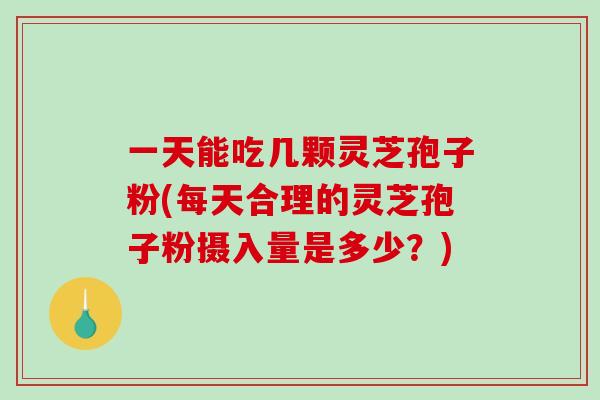 一天能吃几颗灵芝孢子粉(每天合理的灵芝孢子粉摄入量是多少？)