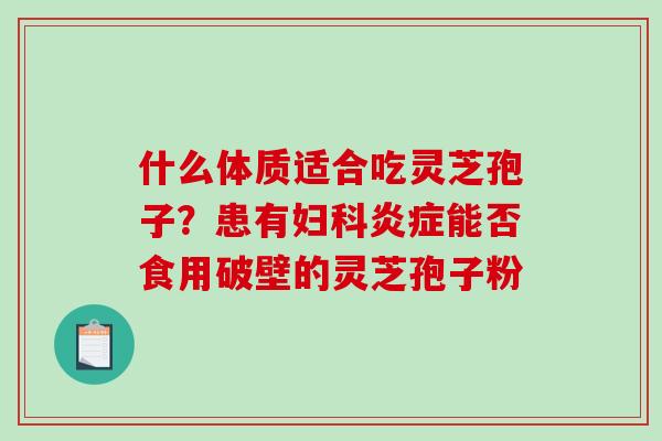 什么体质适合吃灵芝孢子？患有妇科炎症能否食用破壁的灵芝孢子粉