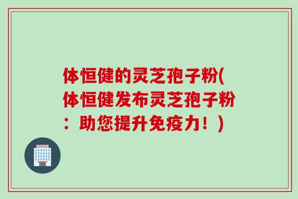 体恒健的灵芝孢子粉(体恒健发布灵芝孢子粉：助您提升免疫力！)