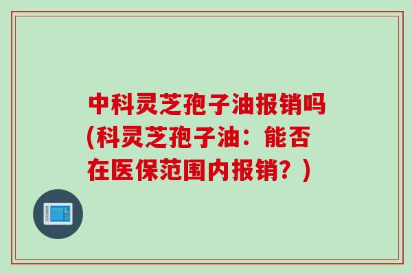 中科灵芝孢子油报销吗(科灵芝孢子油：能否在医保范围内报销？)