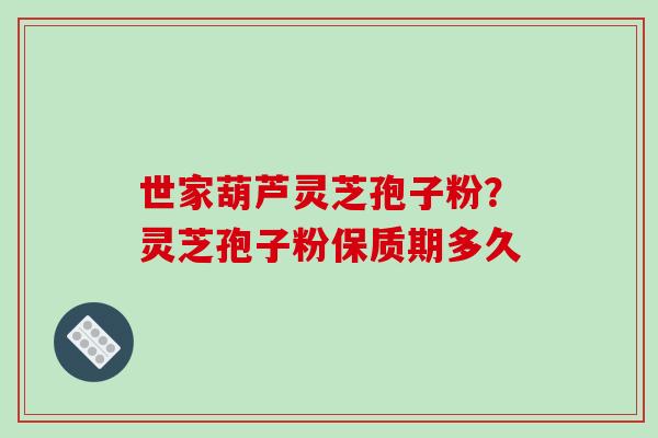 世家葫芦灵芝孢子粉？灵芝孢子粉保质期多久