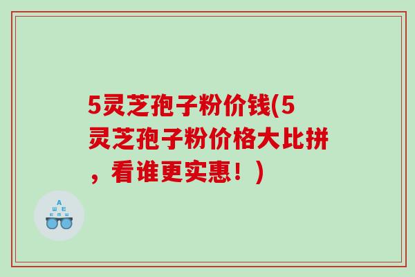 5灵芝孢子粉价钱(5灵芝孢子粉价格大比拼,看谁更实惠!) 5灵芝孢子粉价钱(5灵芝孢子粉价格大比拼,看谁更实惠!)