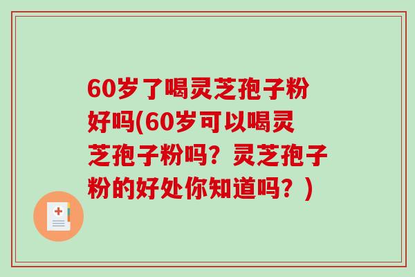 60岁了喝灵芝孢子粉好吗(60岁可以喝灵芝孢子粉吗？灵芝孢子粉的好处你知道吗？)