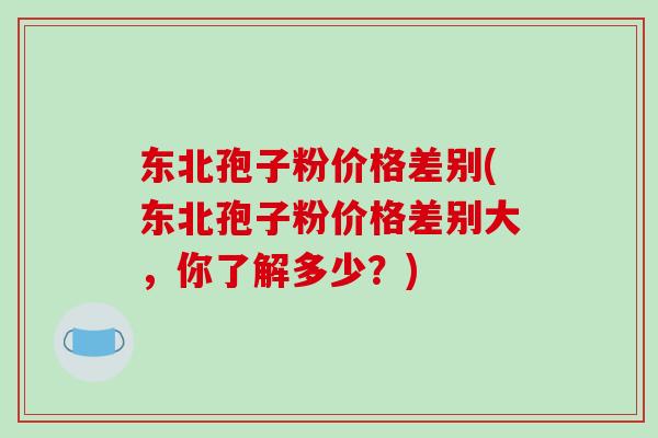 东北孢子粉价格差别(东北孢子粉价格差别大，你了解多少？)