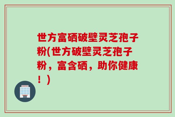 世方富硒破壁灵芝孢子粉(世方破壁灵芝孢子粉，富含硒，助你健康！)