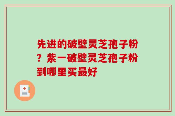 先进的破壁灵芝孢子粉？紫一破壁灵芝孢子粉到哪里买最好