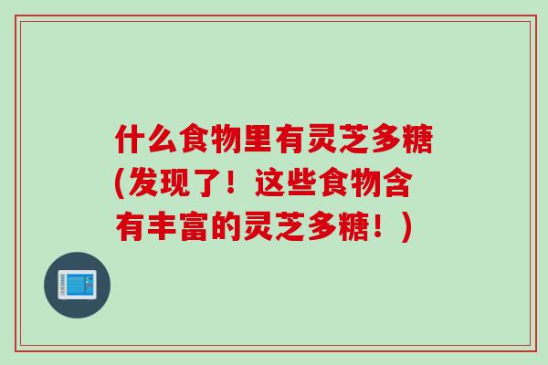 什么食物里有灵芝多糖(发现了！这些食物含有丰富的灵芝多糖！)