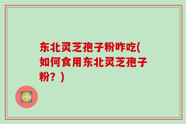 东北灵芝孢子粉咋吃(如何食用东北灵芝孢子粉？)