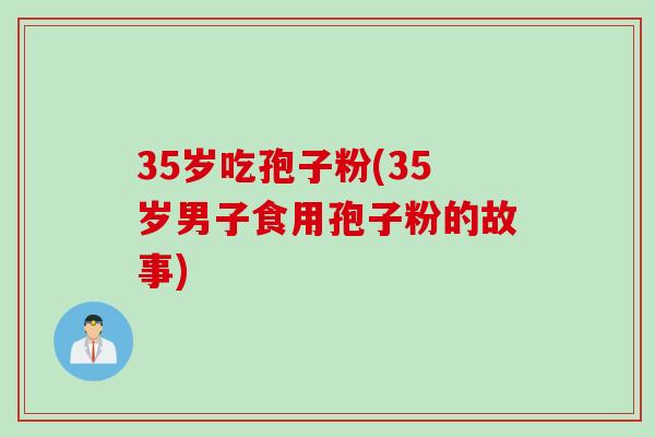 35岁吃孢子粉(35岁男子食用孢子粉的故事)