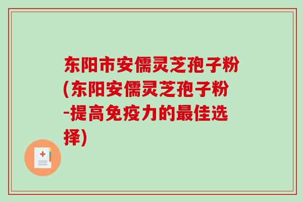 东阳市安儒灵芝孢子粉(东阳安儒灵芝孢子粉-提高免疫力的最佳选择)