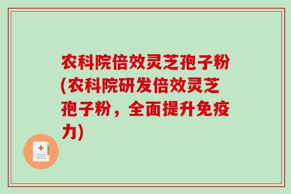 农科院倍效灵芝孢子粉(农科院研发倍效灵芝孢子粉，全面提升免疫力)