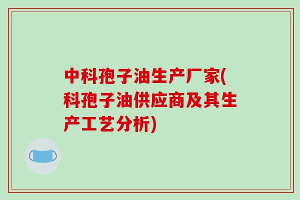 中科孢子油生产厂家(科孢子油供应商及其生产工艺分析)