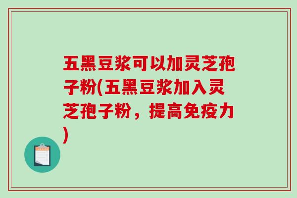 五黑豆浆可以加灵芝孢子粉(五黑豆浆加入灵芝孢子粉，提高免疫力)