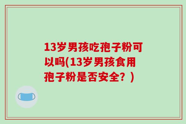 13岁男孩吃孢子粉可以吗(13岁男孩食用孢子粉是否安全？)