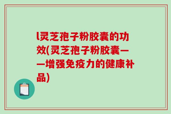l灵芝孢子粉胶囊的功效(灵芝孢子粉胶囊——增强免疫力的健康补品)
