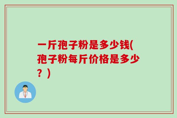 一斤孢子粉是多少钱(孢子粉每斤价格是多少？)