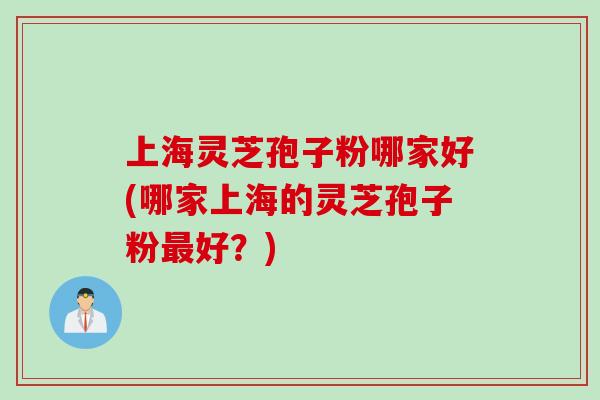 上海灵芝孢子粉哪家好(哪家上海的灵芝孢子粉最好？)