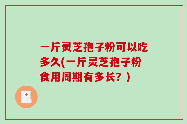 一斤灵芝孢子粉可以吃多久(一斤灵芝孢子粉食用周期有多长？)