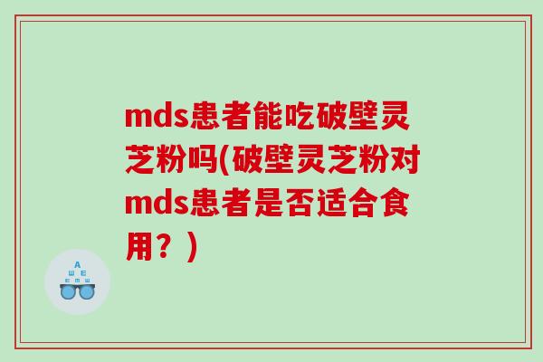 mds患者能吃破壁灵芝粉吗(破壁灵芝粉对mds患者是否适合食用？)