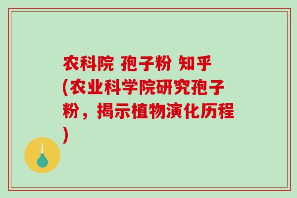 农科院 孢子粉 知乎(农业科学院研究孢子粉，揭示植物演化历程)