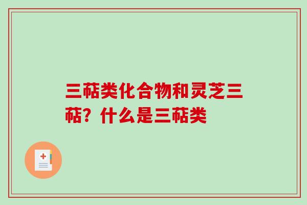 三萜类化合物和灵芝三萜？什么是三萜类