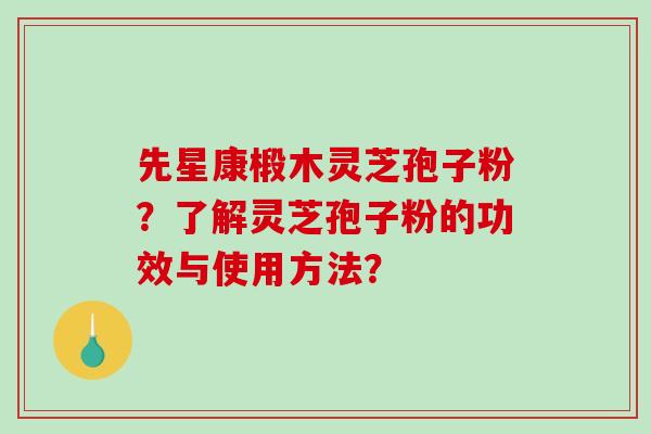 先星康椴木灵芝孢子粉？了解灵芝孢子粉的功效与使用方法？