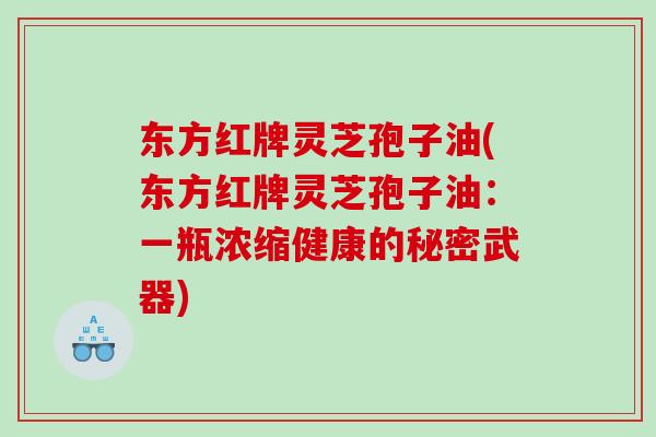 东方红牌灵芝孢子油(东方红牌灵芝孢子油：一瓶浓缩健康的秘密武器)