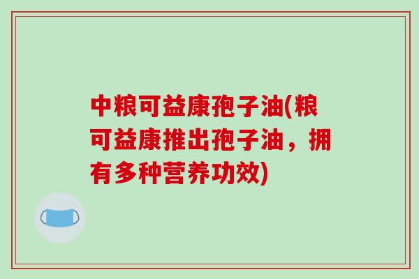 中粮可益康孢子油(粮可益康推出孢子油，拥有多种营养功效)
