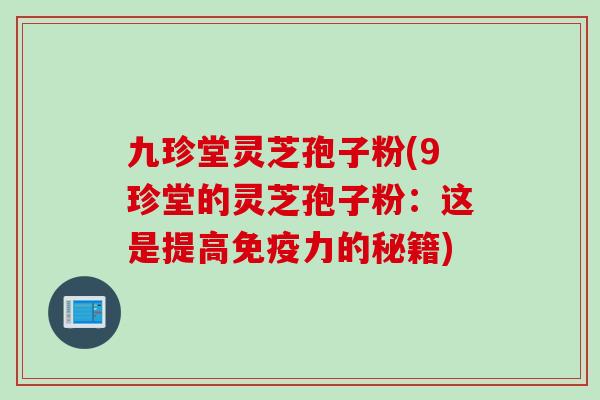 九珍堂灵芝孢子粉(9珍堂的灵芝孢子粉：这是提高免疫力的秘籍)